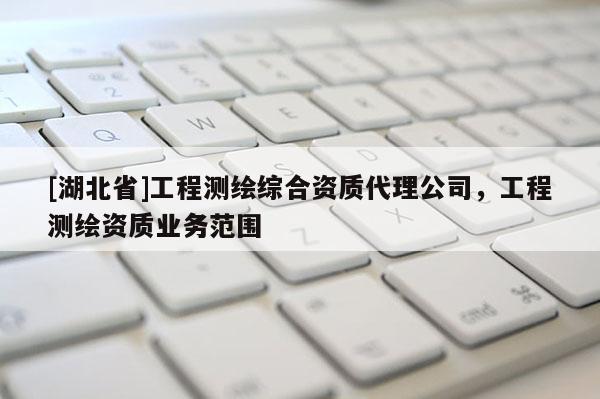 [湖北省]工程測繪綜合資質代理公司，工程測繪資質業務范圍