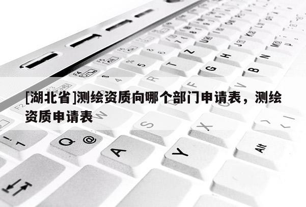 [湖北省]測繪資質向哪個部門申請表，測繪資質申請表