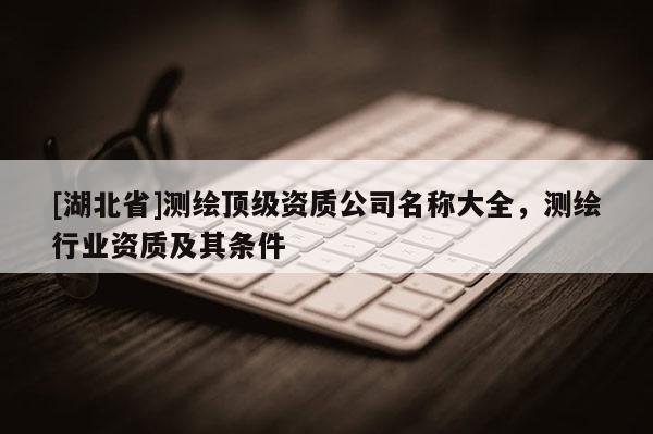 [湖北省]測繪頂級資質公司名稱大全，測繪行業資質及其條件