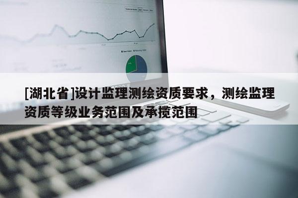 [湖北省]設計監理測繪資質要求，測繪監理資質等級業務范圍及承攬范圍