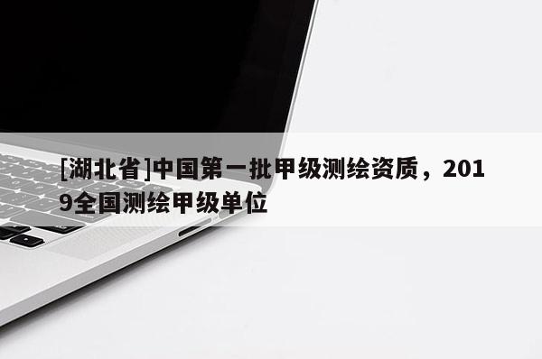 [湖北省]中國第一批甲級測繪資質，2019全國測繪甲級單位