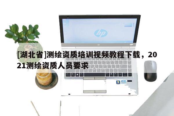 [湖北省]測繪資質培訓視頻教程下載，2021測繪資質人員要求