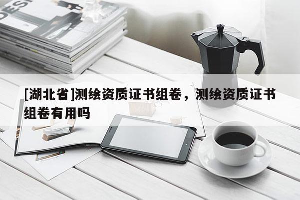 [湖北省]測繪資質(zhì)證書組卷，測繪資質(zhì)證書組卷有用嗎