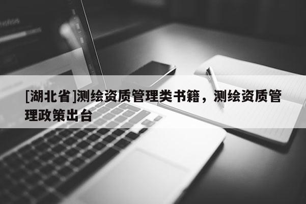 [湖北省]測(cè)繪資質(zhì)管理類(lèi)書(shū)籍，測(cè)繪資質(zhì)管理政策出臺(tái)