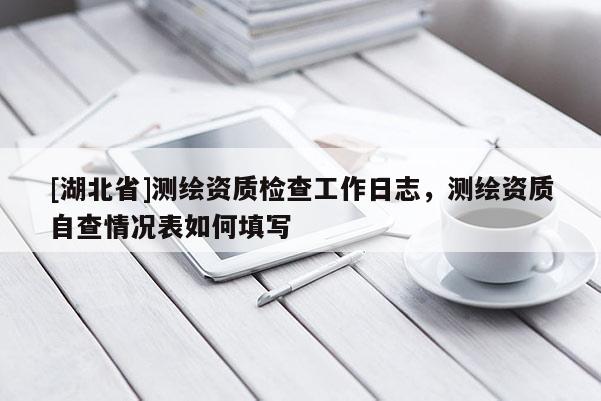 [湖北省]測繪資質(zhì)檢查工作日志，測繪資質(zhì)自查情況表如何填寫