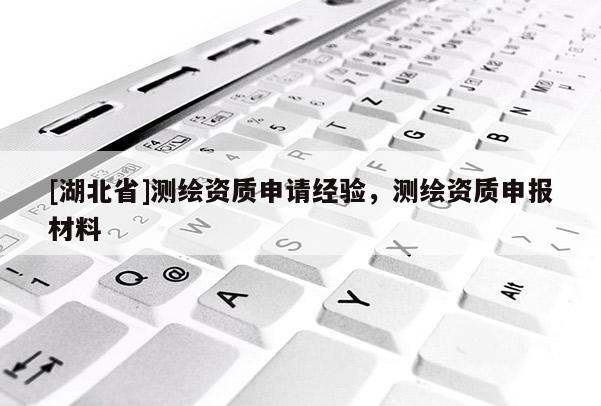 [湖北省]測繪資質申請經驗，測繪資質申報材料