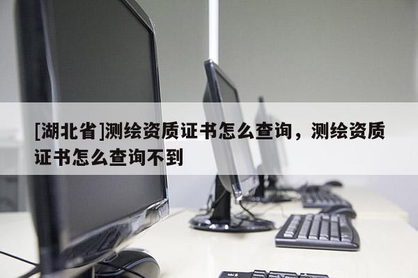 [湖北省]測(cè)繪資質(zhì)證書(shū)怎么查詢，測(cè)繪資質(zhì)證書(shū)怎么查詢不到