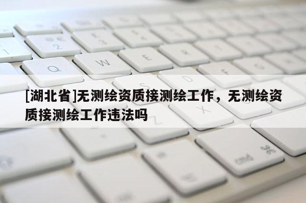 [湖北省]無測繪資質接測繪工作，無測繪資質接測繪工作違法嗎