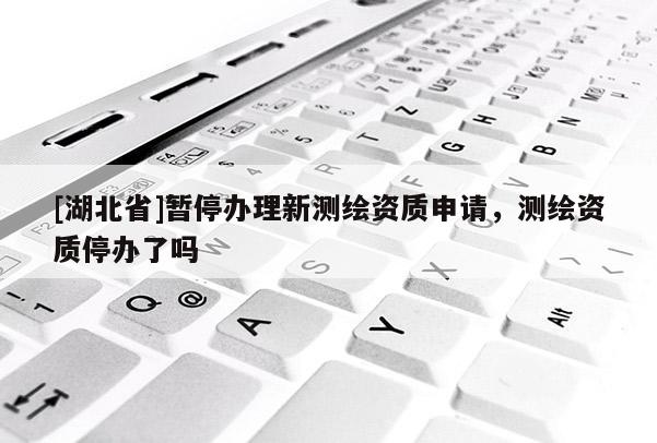 [湖北省]暫停辦理新測(cè)繪資質(zhì)申請(qǐng)，測(cè)繪資質(zhì)停辦了嗎