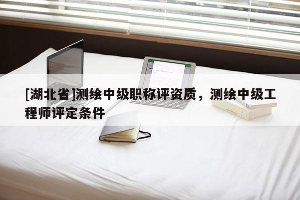 [湖北省]測繪中級職稱評資質(zhì)，測繪中級工程師評定條件