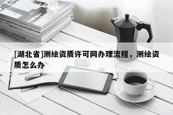 [湖北省]測繪資質許可網辦理流程，測繪資質怎么辦