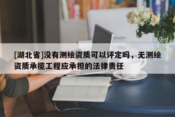 [湖北省]沒有測繪資質(zhì)可以評定嗎，無測繪資質(zhì)承攬工程應(yīng)承擔(dān)的法律責(zé)任