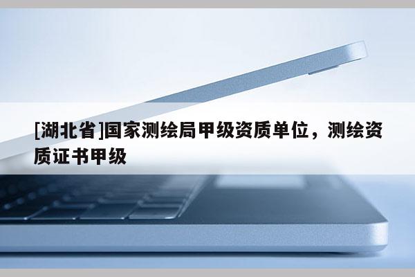 [湖北省]國(guó)家測(cè)繪局甲級(jí)資質(zhì)單位，測(cè)繪資質(zhì)證書甲級(jí)