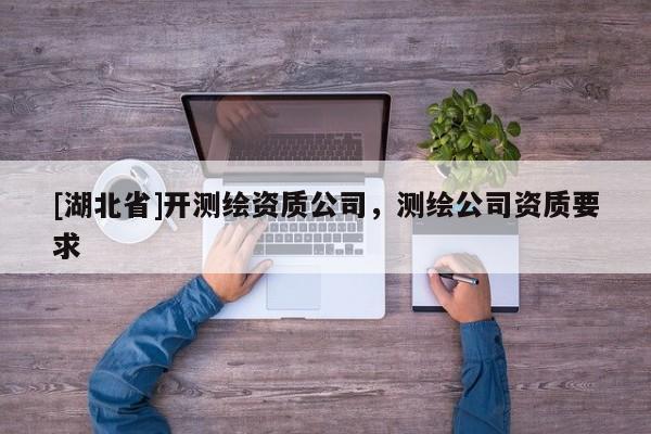 [湖北省]開測繪資質公司，測繪公司資質要求