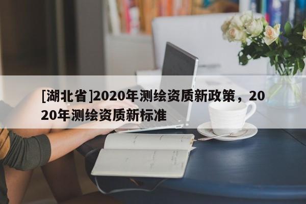 [湖北省]2020年測繪資質新政策，2020年測繪資質新標準