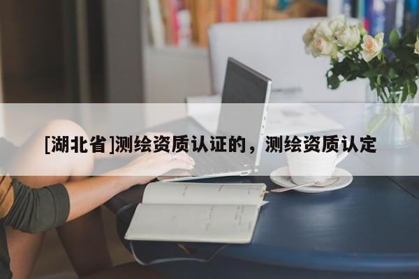 [湖北省]測(cè)繪資質(zhì)認(rèn)證的，測(cè)繪資質(zhì)認(rèn)定