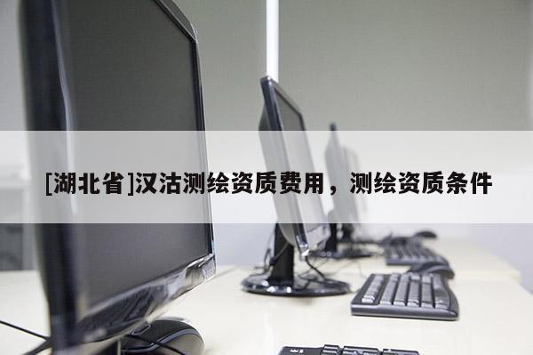 [湖北省]漢沽測(cè)繪資質(zhì)費(fèi)用，測(cè)繪資質(zhì)條件