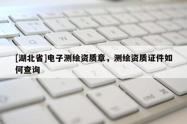 [湖北省]電子測(cè)繪資質(zhì)章，測(cè)繪資質(zhì)證件如何查詢