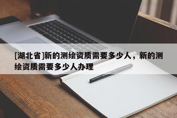 [湖北省]新的測繪資質需要多少人，新的測繪資質需要多少人辦理