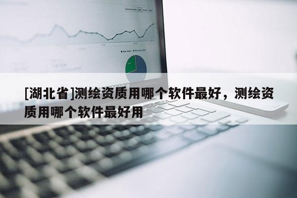[湖北省]測繪資質(zhì)用哪個軟件最好，測繪資質(zhì)用哪個軟件最好用