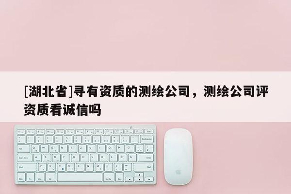 [湖北省]尋有資質的測繪公司，測繪公司評資質看誠信嗎