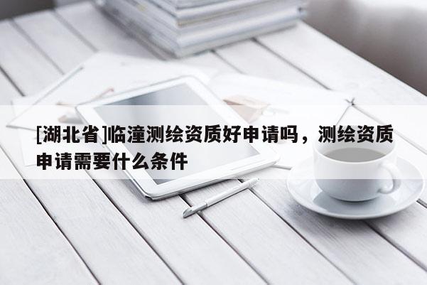 [湖北省]臨潼測繪資質好申請嗎，測繪資質申請需要什么條件