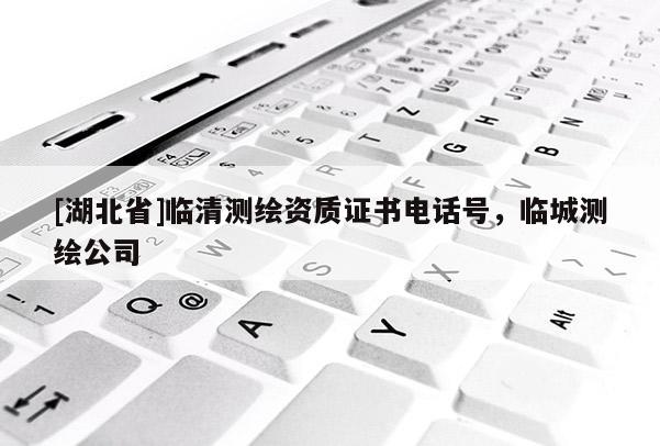 [湖北省]臨清測繪資質(zhì)證書電話號，臨城測繪公司