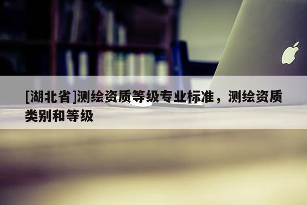 [湖北省]測繪資質等級專業標準，測繪資質類別和等級