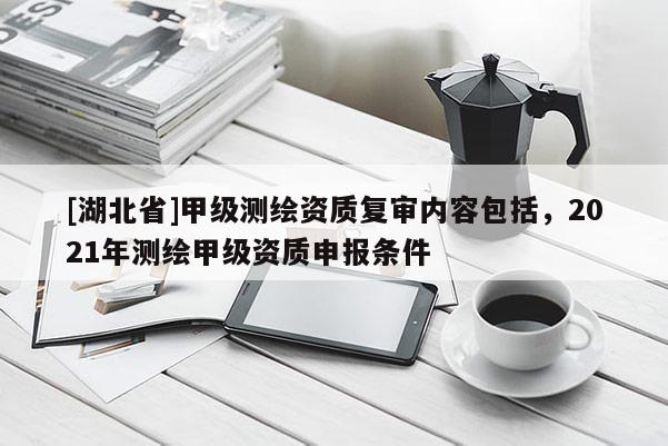 [湖北省]甲級(jí)測(cè)繪資質(zhì)復(fù)審內(nèi)容包括，2021年測(cè)繪甲級(jí)資質(zhì)申報(bào)條件