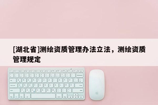 [湖北省]測繪資質(zhì)管理辦法立法，測繪資質(zhì)管理規(guī)定