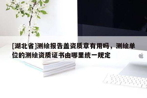 [湖北省]測(cè)繪報(bào)告蓋資質(zhì)章有用嗎，測(cè)繪單位的測(cè)繪資質(zhì)證書(shū)由哪里統(tǒng)一規(guī)定