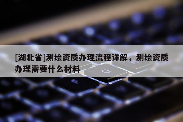 [湖北省]測繪資質(zhì)辦理流程詳解，測繪資質(zhì)辦理需要什么材料