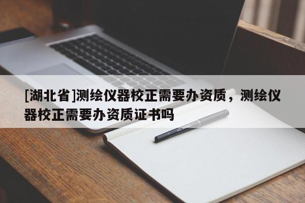 [湖北省]測繪儀器校正需要辦資質，測繪儀器校正需要辦資質證書嗎