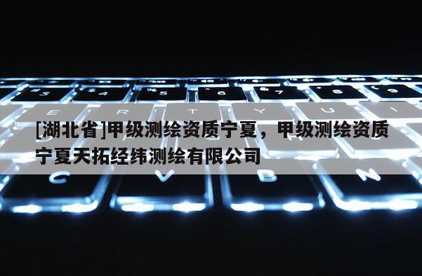 [湖北省]甲級測繪資質(zhì)寧夏，甲級測繪資質(zhì)寧夏天拓經(jīng)緯測繪有限公司