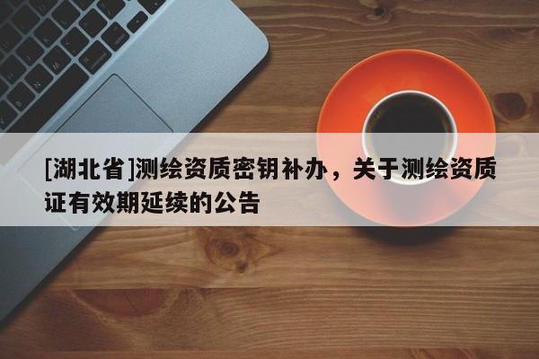 [湖北省]測繪資質密鑰補辦，關于測繪資質證有效期延續(xù)的公告