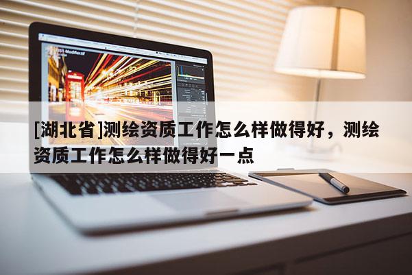[湖北省]測繪資質(zhì)工作怎么樣做得好，測繪資質(zhì)工作怎么樣做得好一點