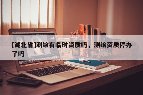 [湖北省]測(cè)繪有臨時(shí)資質(zhì)嗎，測(cè)繪資質(zhì)停辦了嗎