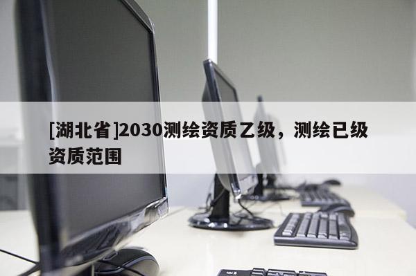 [湖北省]2030測繪資質乙級，測繪已級資質范圍