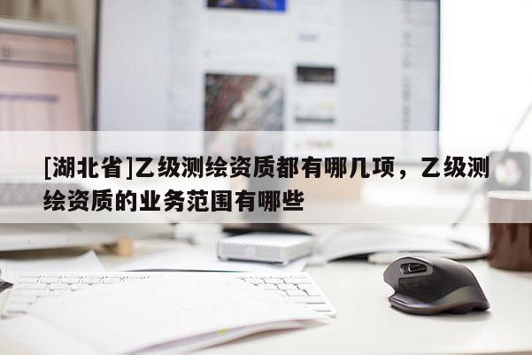 [湖北省]乙級測繪資質都有哪幾項，乙級測繪資質的業務范圍有哪些
