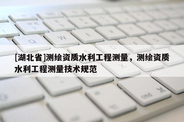 [湖北省]測繪資質水利工程測量，測繪資質水利工程測量技術規(guī)范