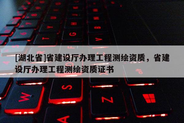 [湖北省]省建設廳辦理工程測繪資質，省建設廳辦理工程測繪資質證書