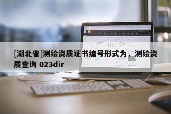 [湖北省]測繪資質證書編號形式為，測繪資質查詢 023dir