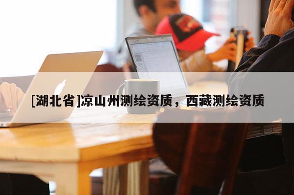 [湖北省]涼山州測(cè)繪資質(zhì)，西藏測(cè)繪資質(zhì)