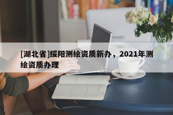 [湖北省]綏陽(yáng)測(cè)繪資質(zhì)新辦，2021年測(cè)繪資質(zhì)辦理