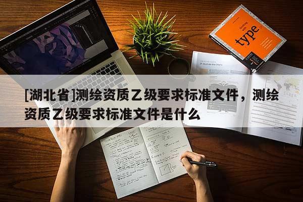 [湖北省]測(cè)繪資質(zhì)乙級(jí)要求標(biāo)準(zhǔn)文件，測(cè)繪資質(zhì)乙級(jí)要求標(biāo)準(zhǔn)文件是什么