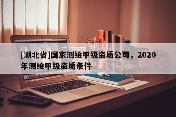 [湖北省]國家測繪甲級資質公司，2020年測繪甲級資質條件