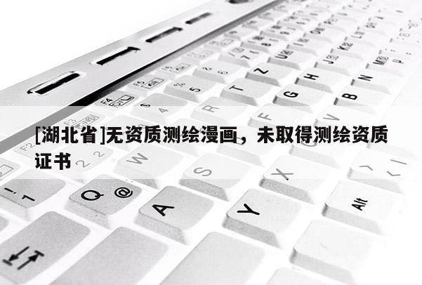 [湖北省]無資質測繪漫畫，未取得測繪資質證書