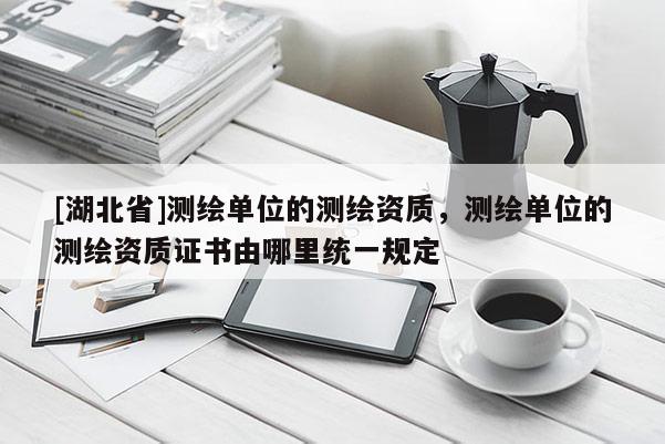 [湖北省]測繪單位的測繪資質，測繪單位的測繪資質證書由哪里統一規定
