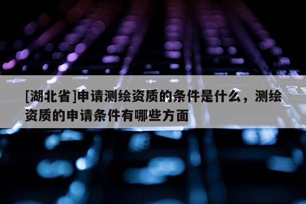 [湖北省]申請測繪資質的條件是什么，測繪資質的申請條件有哪些方面
