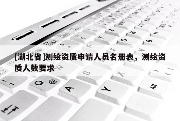 [湖北省]測繪資質(zhì)申請人員名冊表，測繪資質(zhì)人數(shù)要求